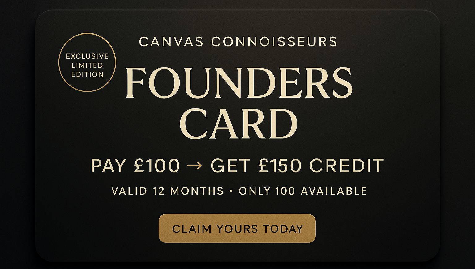 Canvas Connoisseurs Founders Card - Pay £100, Get £150 store credit. Limited to 100 cards, valid for 12 months.